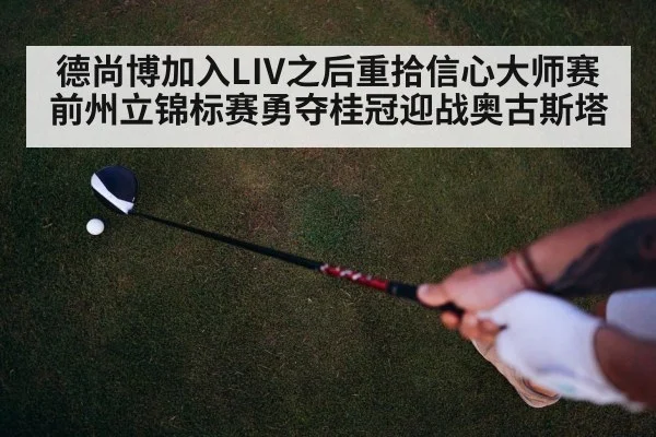 德尚博加入LIV之后重拾信心大师赛前州立锦标赛勇夺桂冠迎战奥古斯塔
