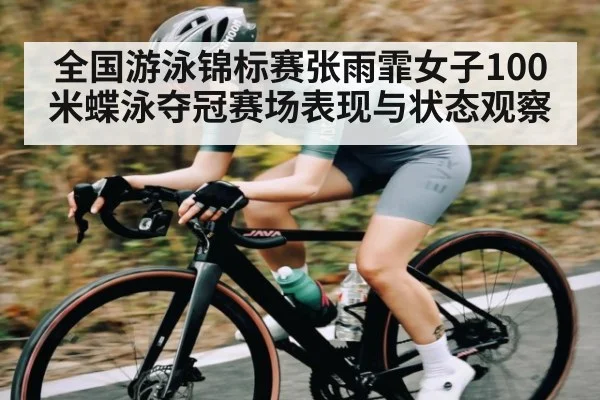 全国游泳锦标赛张雨霏女子100米蝶泳夺冠赛场表现与状态观察
