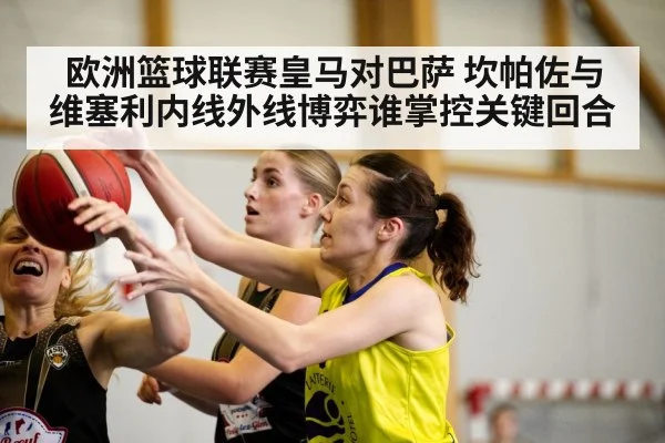 欧洲篮球联赛皇马对巴萨 坎帕佐与维塞利内线外线博弈谁掌控关键回合
